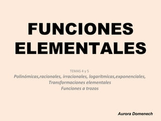 FUNCIONES
ELEMENTALES
TEMAS 4 y 5

Polinómicas,racionales, irracionales, logarítmicas,exponenciales,
Transformaciones elementales
Funciones a trozos

Aurora Domenech

 