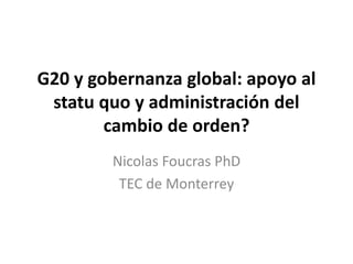 G20 y gobernanza global: apoyo al 
statu quo y administración del 
cambio de orden? 
Nicolas Foucras PhD 
TEC de Monterrey 
 