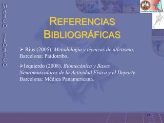10
REFERENCIAS
BIBLIOGRÁFICAS
 Rius (2005). Metodología y técnicas de atletismo.
Barcelona: Paidotribo.
Izquierdo (2008). Biomecánica y Bases
Neuromusculares de la Actividad Física y el Deporte.
Barcelona: Médica Panamericana.
 