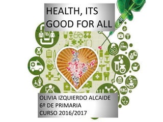 HEALTH, ITS
GOOD FOR ALL
OLIVIA IZQUIERDO ALCAIDE
6º DE PRIMARIA
CURSO 2016/2017
 