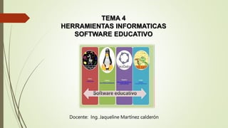 TEMA 4
HERRAMIENTAS INFORMATICAS
SOFTWARE EDUCATIVO
Docente: Ing. Jaqueline Martínez calderón
 