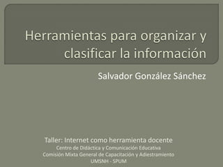 Salvador González Sánchez




Taller: Internet como herramienta docente
     Centro de Didáctica y Comunicación Educativa
Comisión Mixta General de Capacitación y Adiestramiento
                   UMSNH - SPUM
 