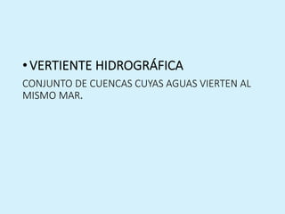 •VERTIENTE HIDROGRÁFICA
CONJUNTO DE CUENCAS CUYAS AGUAS VIERTEN AL
MISMO MAR.
 