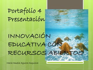 Portafolio 4
Presentación
INNOVACIÓN
EDUCATIVA CON
RECURSOS ABIERTOS
María Amelia Aguirre Alquicira
 
