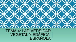 TEMA 4: LADIVERSIDAD
VEGETAL Y EDÁFICA
ESPAÑOLA
 