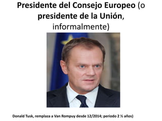 Presidente del Consejo Europeo (o
presidente de la Unión,
informalmente)
Donald Tusk, remplaza a Van Rompuy desde 12/2014; periodo 2 ½ años)
 