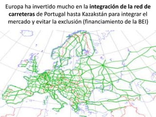 Europa ha invertido mucho en la integración de la red de
carreteras de Portugal hasta Kazakstán para integrar el
mercado y evitar la exclusión (financiamiento de la BEI)
 