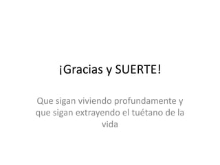¡Gracias y SUERTE!
Que sigan viviendo profundamente y
que sigan extrayendo el tuétano de la
vida
 