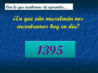 ¿En que año musulmán nos
encontramos hoy en día?
Con lo que acabamos de aprender…
1395
 