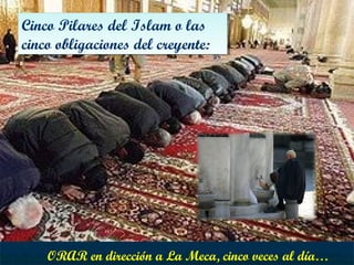 ORAR en dirección a La Meca, cinco veces al día…
Cinco Pilares del Islam o las
cinco obligaciones del creyente:
Cinco Pilares del Islam o las
cinco obligaciones del creyente:
 