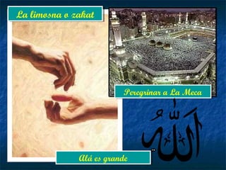 La limosna o zakatLa limosna o zakat
Peregrinar a La MecaPeregrinar a La Meca
Alá es grandeAlá es grande
 
