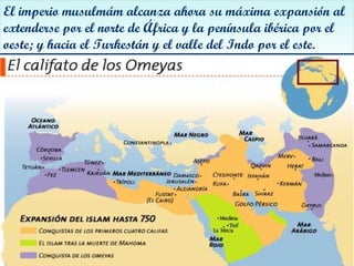 El imperio musulmám alcanza ahora su máxima expansión al
extenderse por el norte de África y la península ibérica por el
oeste; y hacia el Turkestán y el valle del Indo por el este.
El imperio musulmám alcanza ahora su máxima expansión al
extenderse por el norte de África y la península ibérica por el
oeste; y hacia el Turkestán y el valle del Indo por el este.
 