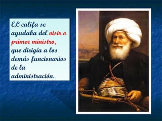EL califa se
ayudaba del visir o
primer ministro,
que dirigía a los
demás funcionarios
de la
administración.
EL califa se
ayudaba del visir o
primer ministro,
que dirigía a los
demás funcionarios
de la
administración.
 