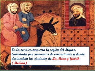 En la zona costera esta la región del Hiyaz,
transitada por caravanas de comerciantes y donde
destacaban las ciudades de La Meca y Yatrib
(Medina)
 