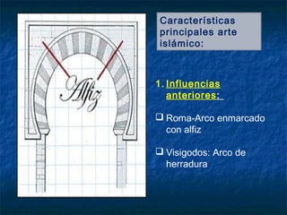 Características
principales arte
islámico:
1. Influencias
anteriores:
 Roma-Arco enmarcado
con alfiz
 Visigodos: Arco de
herradura
 