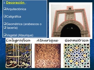 3. Decoración :
Arquitectónica
Caligráfica
Geométrica (arabescos o
 lacería)
Vegetal (Ataurique)
3. Decoración :
Arquitectónica
Caligráfica
Geométrica (arabescos o
 lacería)
Vegetal (Ataurique)
 