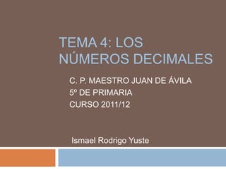 TEMA 4: LOS
NÚMEROS DECIMALES
 C. P. MAESTRO JUAN DE ÁVILA
 5º DE PRIMARIA
 CURSO 2011/12



 Ismael Rodrigo Yuste
 