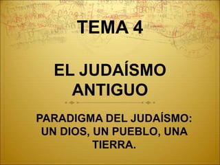 TEMA 4
EL JUDAÍSMO
ANTIGUO
PARADIGMA DEL JUDAÍSMO:
UN DIOS, UN PUEBLO, UNA
TIERRA.
 
