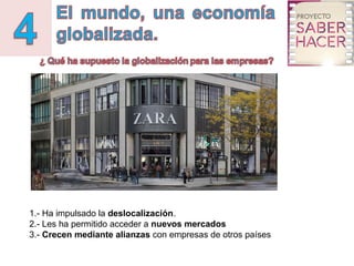 1.- Ha impulsado la deslocalización.
2.- Les ha permitido acceder a nuevos mercados
3.- Crecen mediante alianzas con empresas de otros países
 