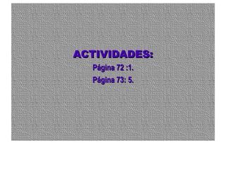 ACTIVIDADES:ACTIVIDADES:
Página 72 :1.Página 72 :1.
Página 73: 5.Página 73: 5.
 