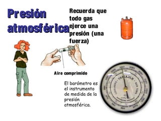 Aire comprimido
Recuerda que
todo gas
ejerce una
presión (una
fuerza)
PresiónPresión
atmosféricaatmosférica
El barómetro es
el instrumento
de medida de la
presión
atmosférica.
 