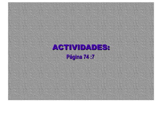 ACTIVIDADES:ACTIVIDADES:
Página 74 :7Página 74 :7
 