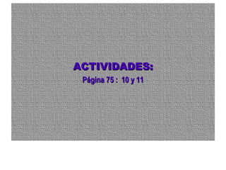ACTIVIDADES:ACTIVIDADES:
Página 75 : 10 y 11Página 75 : 10 y 11
 