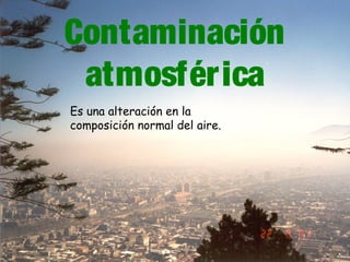 Contaminación
atmosférica
Es una alteración en la
composición normal del aire.
 