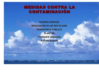 MEDIDAS CONTRA LAMEDIDAS CONTRA LA
CONTAMINACIÓNCONTAMINACIÓN
AHORRO ENERGÍA.AHORRO ENERGÍA.
REDUCIR RECICLAR REUTILIZAR.REDUCIR RECICLAR REUTILIZAR.
TRANSPORTE PUBLICO.TRANSPORTE PUBLICO.
PLANTAR.PLANTAR.
PARQUES URBANOSPARQUES URBANOS
EVITAR RUIDOSEVITAR RUIDOS
 