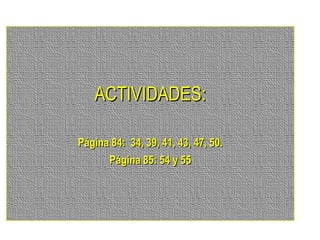 ACTIVIDADES:ACTIVIDADES:
Página 84: 34, 39, 41, 43, 47, 50.Página 84: 34, 39, 41, 43, 47, 50.
Página 85: 54 y 55Página 85: 54 y 55
 