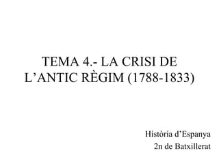 TEMA 4.- LA CRISI DE
L’ANTIC RÈGIM (1788-1833)
Història d’Espanya
2n de Batxillerat
 