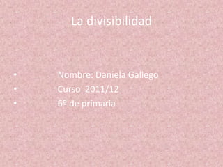 La divisibilidad


•   Nombre: Daniela Gallego
•   Curso 2011/12
•   6º de primaria
 
