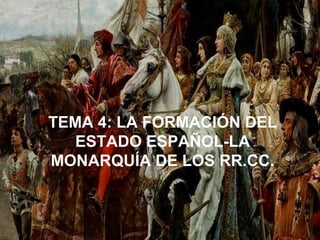 TEMA 4: LA FORMACIÓN DEL 
ESTADO ESPAÑOL-LA 
MONARQUÍA DE LOS RR.CC. 
 