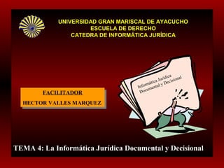 FACILITADOR
HECTOR VALLES MARQUEZ
FACILITADOR
HECTOR VALLES MARQUEZ
TEMA 4: La Informática Jurídica Documental y Decisional
UNIVERSIDAD GRAN MARISCAL DE AYACUCHOUNIVERSIDAD GRAN MARISCAL DE AYACUCHO
ESCUELA DE DERECHOESCUELA DE DERECHO
CATEDRA DE INFORMÁTICA JURÍDICACATEDRA DE INFORMÁTICA JURÍDICA
Informática Jurídica
Documental y Decisional
 