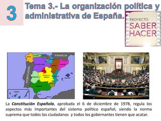 La Constitución Española, aprobada el 6 de diciembre de 1978, regula los
aspectos más importantes del sistema político español, siendo la norma
suprema que todos los ciudadanos y todos los gobernantes tienen que acatar.
 