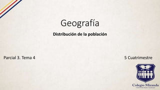 Geografía
Distribución de la población
Parcial 3. Tema 4 5 Cuatrimestre
 