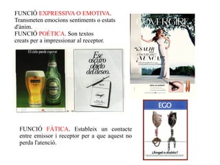 FUNCIÓ EXPRESSIVA O EMOTIVA.
Transmeten emocions sentiments o estats
d'ànim.
FUNCIÓ POÈTICA. Son textos
creats per a impressionar al receptor.




 FUNCIÓ FÀTICA. Estableix un contacte
 entre emissor i receptor per a que aquest no
 perda l'atenció.
 
