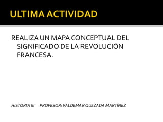 REALIZA UN MAPA CONCEPTUAL DEL
SIGNIFICADO DE LA REVOLUCIÓN
FRANCESA.
HISTORIA III PROFESOR:VALDEMARQUEZADA MARTÍNEZ
 