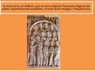 Es tracta d’un art didàctic, que té com a objectiu l’educació religiosa del
poble, majoritàriament analfabet, a través de les imatges i l’arquitectura.
 