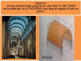 Coberta:
-la nau central està coberta er una VOLTA DE CANÓ
reforçada per arcs FAIXONS que descarreguen el pes en
pilars.
 