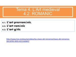 Tema 4. L’Art medieval
4.2. ROMANIC
4.1. L’art prerromànic.
4.2. L’art romànic
4.3. L’art gòtic
http://www.rtve.es/alacarta/videos/las-claves-del-romanico/claves-del-romanico-
20110701-0935-43/1142847/
 