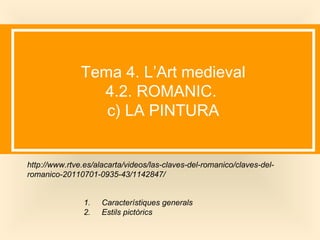 Tema 4. L’Art medieval
4.2. ROMANIC.
c) LA PINTURA
http://www.rtve.es/alacarta/videos/las-claves-del-romanico/claves-del-
romanico-20110701-0935-43/1142847/
1. Característiques generals
2. Estils pictòrics
 
