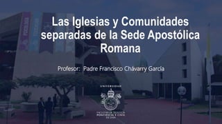Las Iglesias y Comunidades
separadas de la Sede Apostólica
Romana
Profesor: Padre Francisco Chávarry García
 