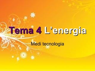 Tema 4 L’energia
    Medi tecnologia
 