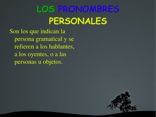 LOS  PRONOMBRES  PERSONALES Son los que indican la persona gramatical y se refieren a los hablantes, a los oyentes, o a las personas u objetos. 