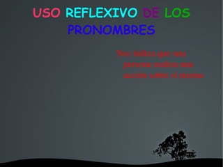 USO  REFLEXIVO  DE  LOS  PRONOMBRES Nos indica que una persona realiza una acción sobre sí misma 