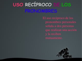 USO  RECÍPROCO  DE  LOS  PRONOMBRES El uso reciproco de los pronombres personales señala a dos personas que realizan una acción y la reciben mutuamente. 