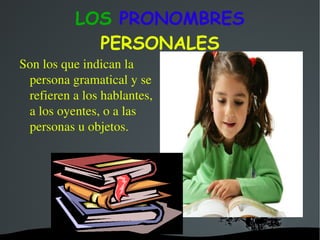 LOS  PRONOMBRES  PERSONALES Son los que indican la persona gramatical y se refieren a los hablantes, a los oyentes, o a las personas u objetos. 