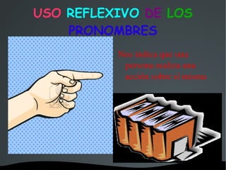 USO  REFLEXIVO  DE  LOS  PRONOMBRES Nos indica que una persona realiza una acción sobre sí misma 