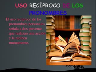 USO  RECÍPROCO  DE  LOS  PRONOMBRES El uso reciproco de los pronombres personales señala a dos personas que realizan una acción y la reciben mutuamente. 